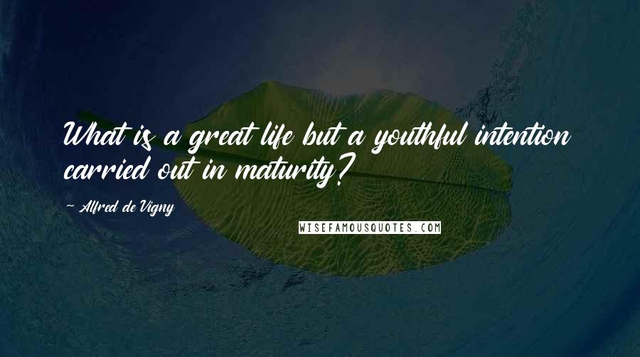 Alfred De Vigny quotes: What is a great life but a youthful intention carried out in maturity?