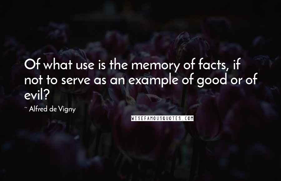 Alfred De Vigny quotes: Of what use is the memory of facts, if not to serve as an example of good or of evil?