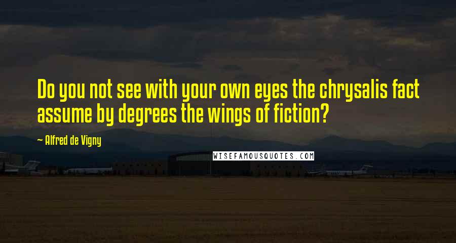 Alfred De Vigny quotes: Do you not see with your own eyes the chrysalis fact assume by degrees the wings of fiction?