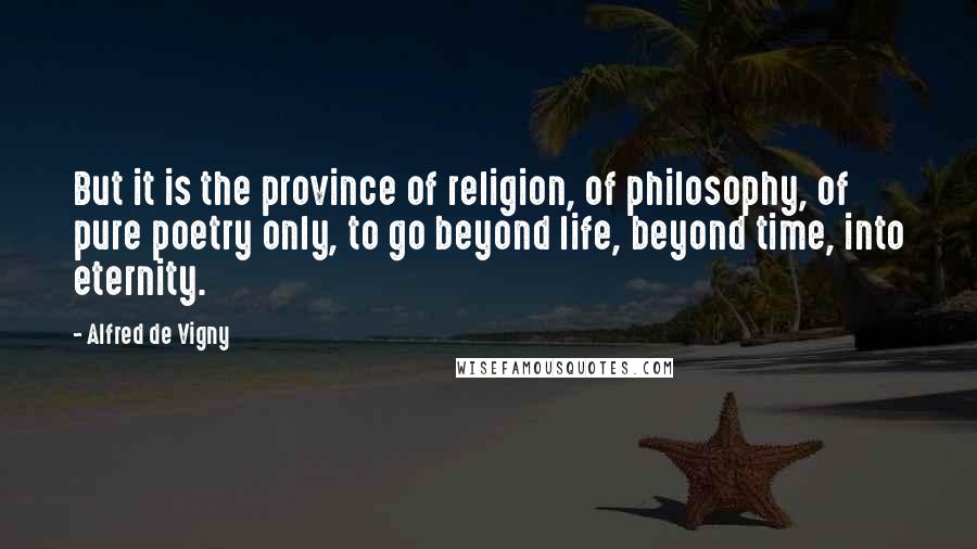 Alfred De Vigny quotes: But it is the province of religion, of philosophy, of pure poetry only, to go beyond life, beyond time, into eternity.