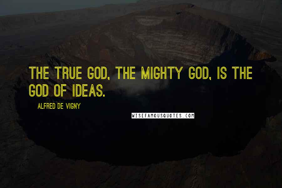 Alfred De Vigny quotes: The true God, the mighty God, is the God of ideas.