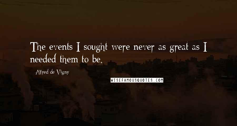 Alfred De Vigny quotes: The events I sought were never as great as I needed them to be.