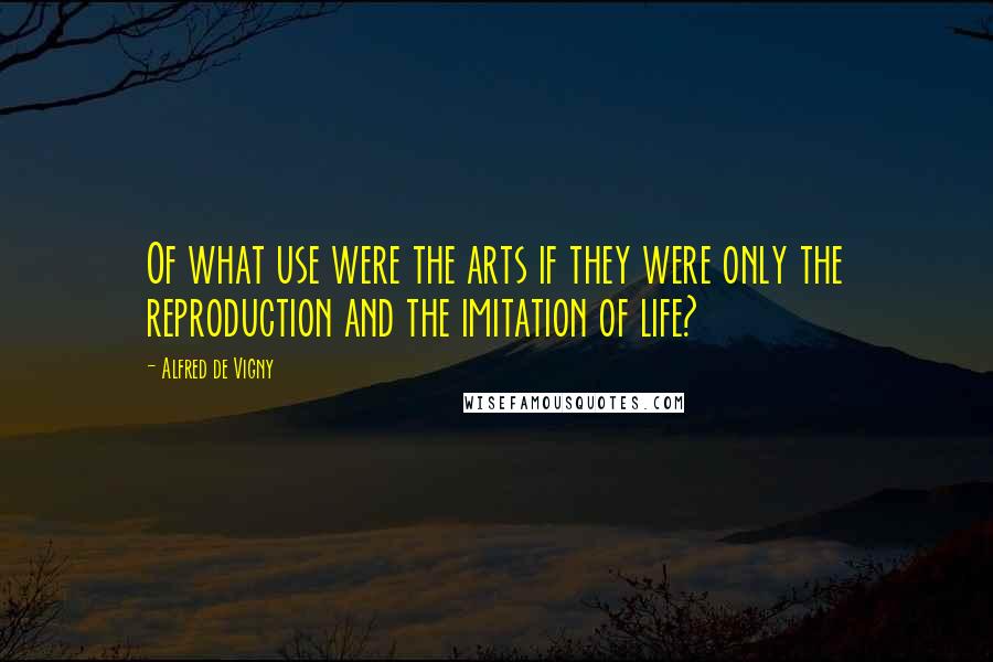 Alfred De Vigny quotes: Of what use were the arts if they were only the reproduction and the imitation of life?