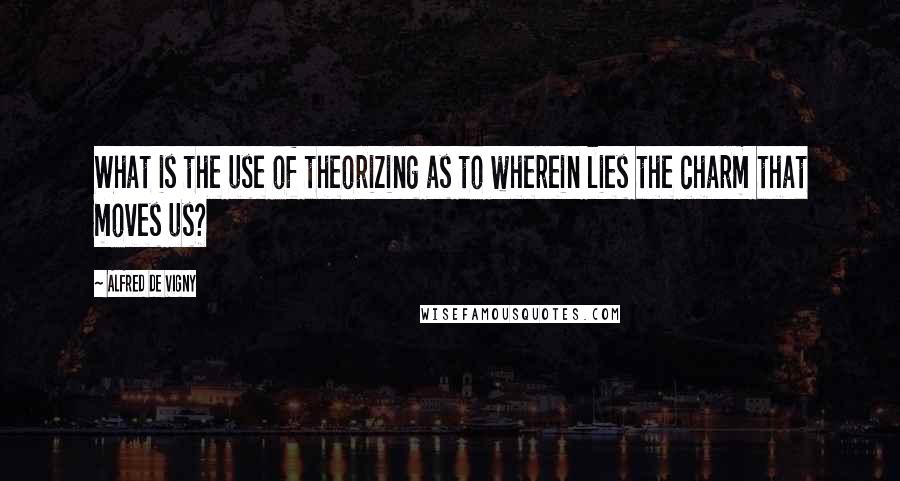 Alfred De Vigny quotes: What is the use of theorizing as to wherein lies the charm that moves us?