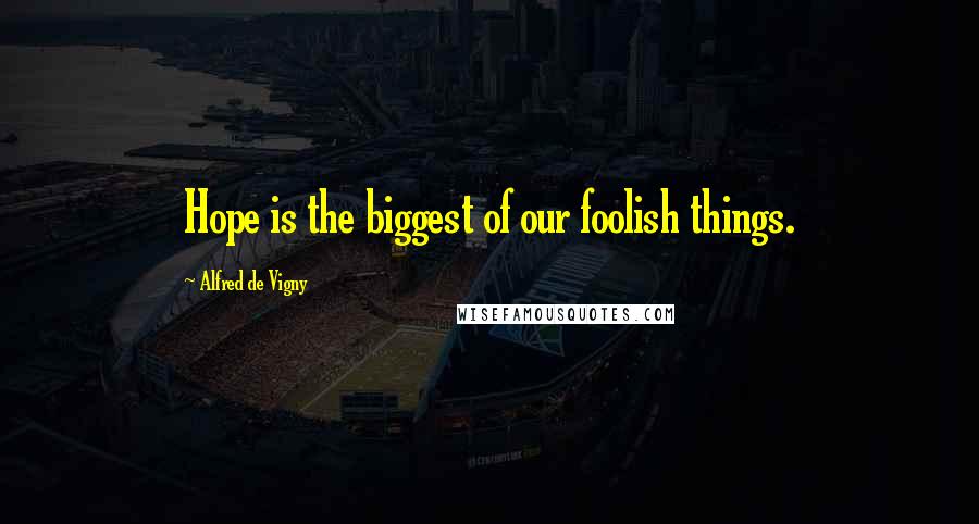 Alfred De Vigny quotes: Hope is the biggest of our foolish things.