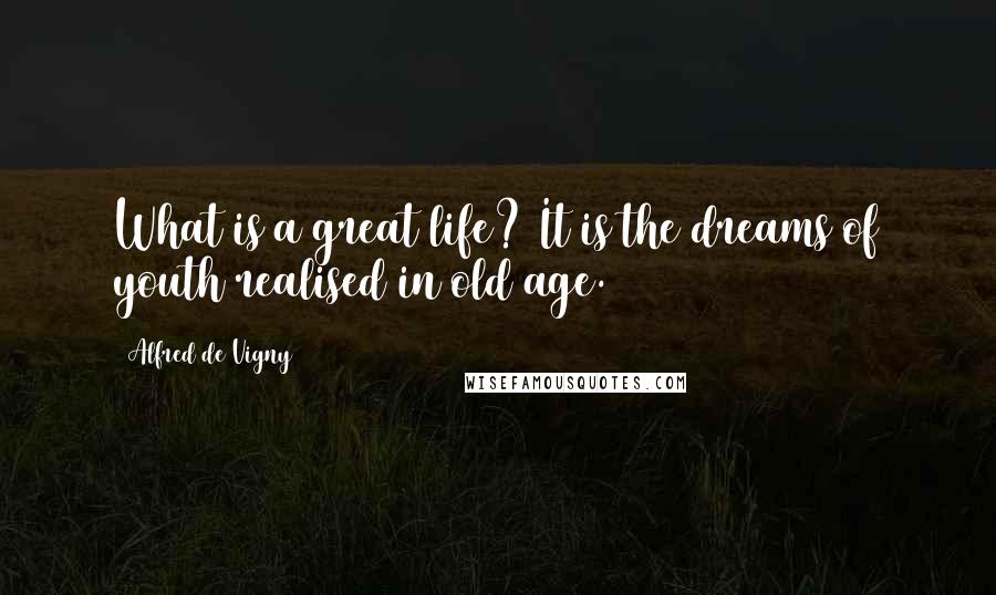Alfred De Vigny quotes: What is a great life? It is the dreams of youth realised in old age.