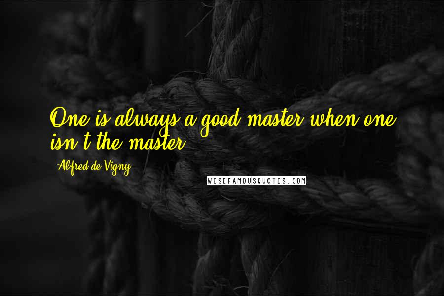 Alfred De Vigny quotes: One is always a good master when one isn't the master