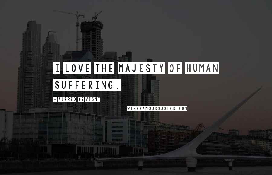 Alfred De Vigny quotes: I love the majesty of human suffering.