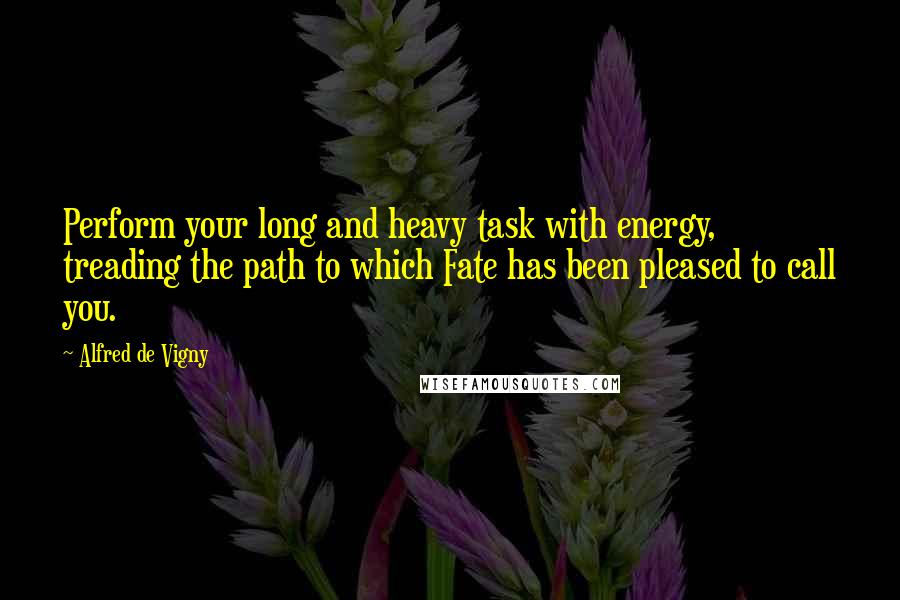 Alfred De Vigny quotes: Perform your long and heavy task with energy, treading the path to which Fate has been pleased to call you.