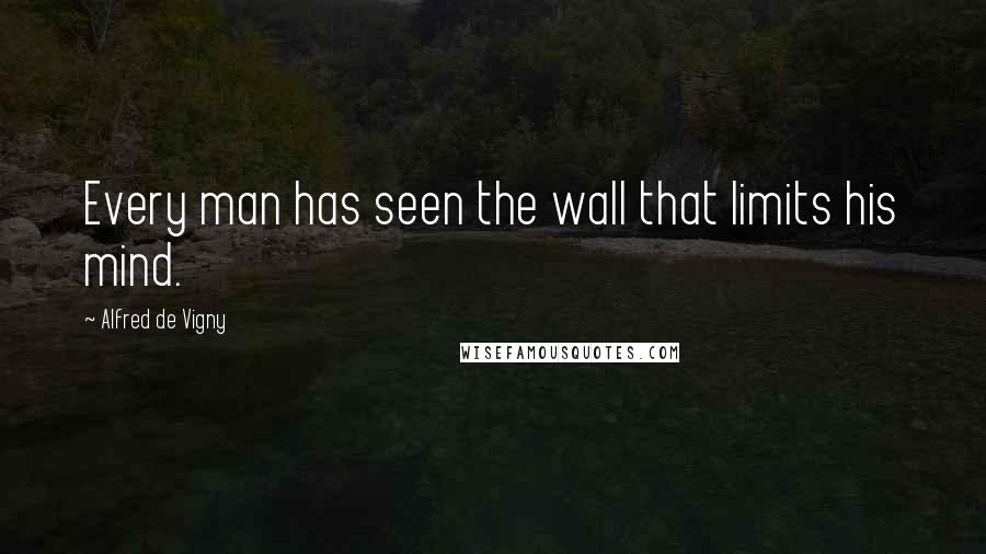 Alfred De Vigny quotes: Every man has seen the wall that limits his mind.