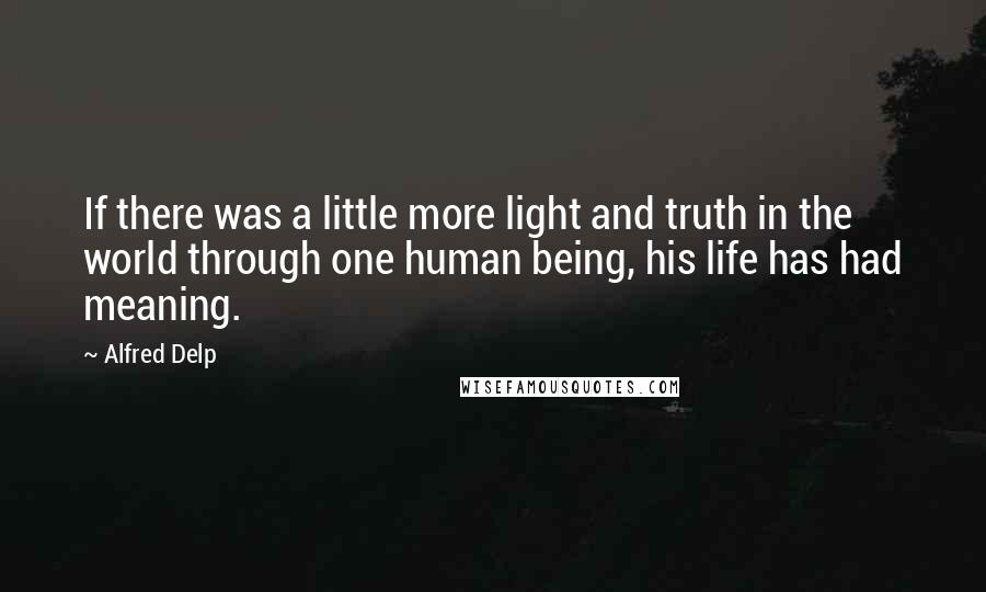 Alfred Delp quotes: If there was a little more light and truth in the world through one human being, his life has had meaning. Alfred Delp quotes: If there was a little more light and truth in the world through one human being, his life has had meaning.