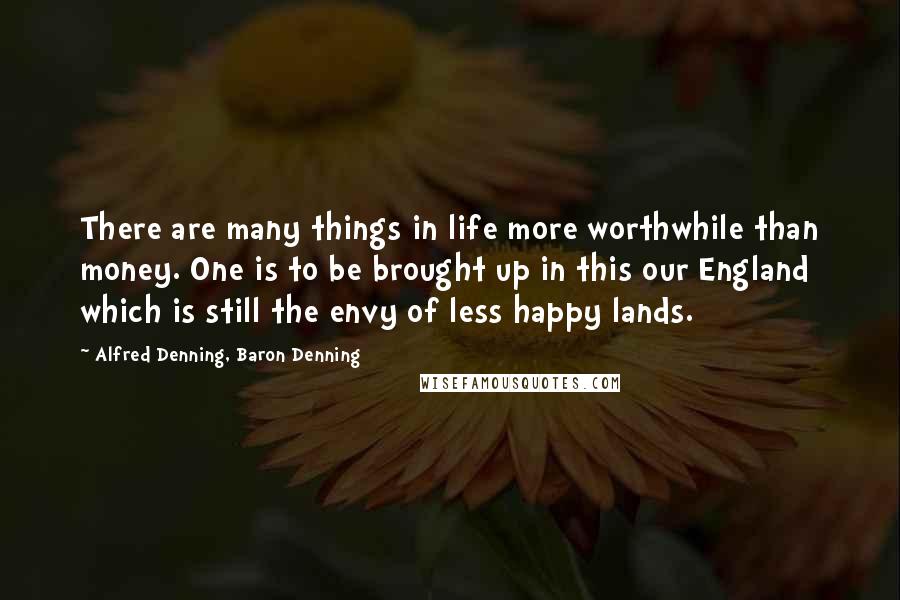 Alfred Denning, Baron Denning quotes: There are many things in life more worthwhile than money. One is to be brought up in this our England which is still the envy of less happy lands.