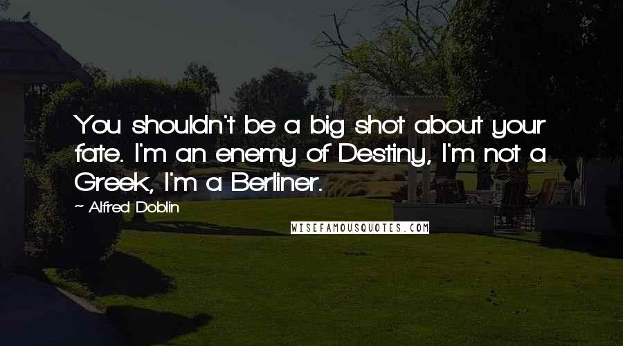 Alfred Doblin quotes: You shouldn't be a big shot about your fate. I'm an enemy of Destiny, I'm not a Greek, I'm a Berliner. Alfred Doblin quotes: You shouldn't be a big shot about your fate. I'm an enemy of Destiny, I'm not a Greek, I'm a Berliner.