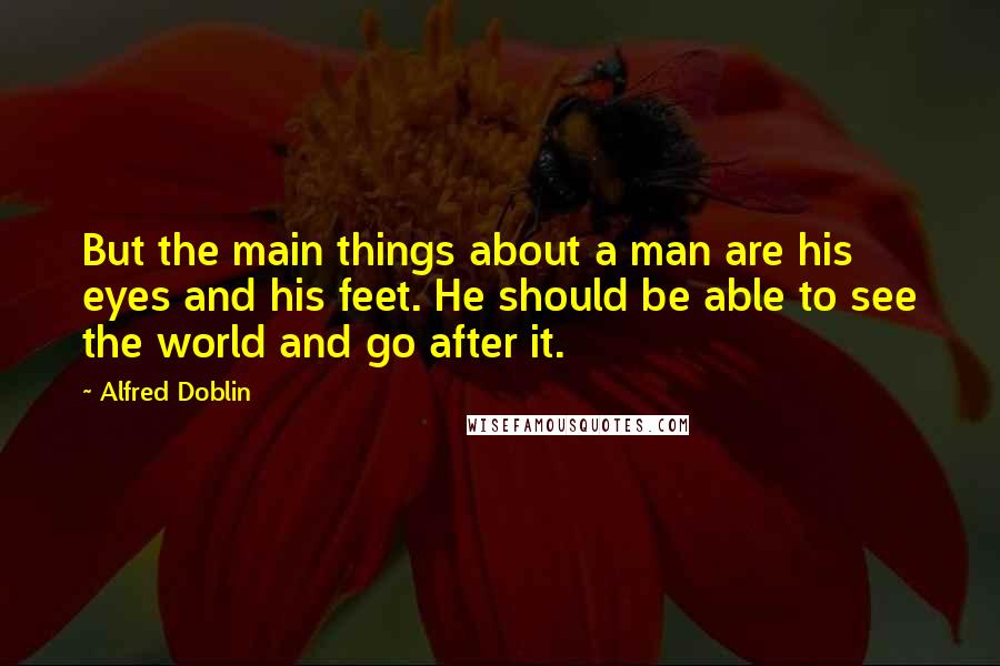 Alfred Doblin quotes: But the main things about a man are his eyes and his feet. He should be able to see the world and go after it.