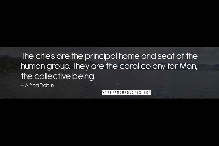 Alfred Doblin quotes: The cities are the principal home and seat of the human group. They are the coral colony for Man, the collective being.