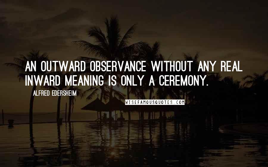 Alfred Edersheim quotes: An outward observance without any real inward meaning is only a ceremony.