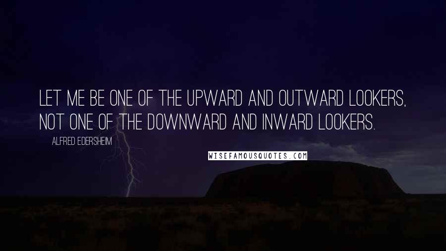 Alfred Edersheim quotes: Let me be one of the upward and outward lookers, not one of the downward and inward lookers.