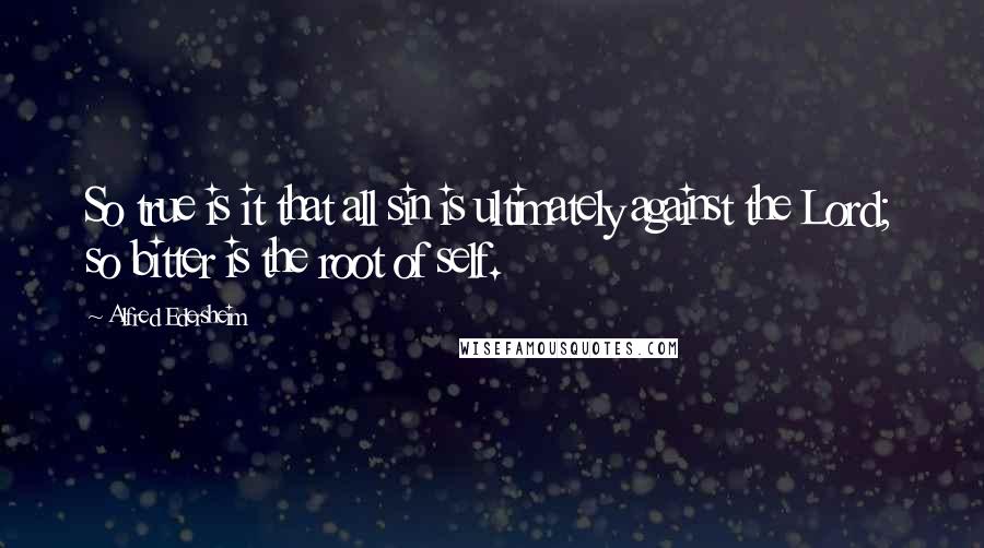 Alfred Edersheim quotes: So true is it that all sin is ultimately against the Lord; so bitter is the root of self.