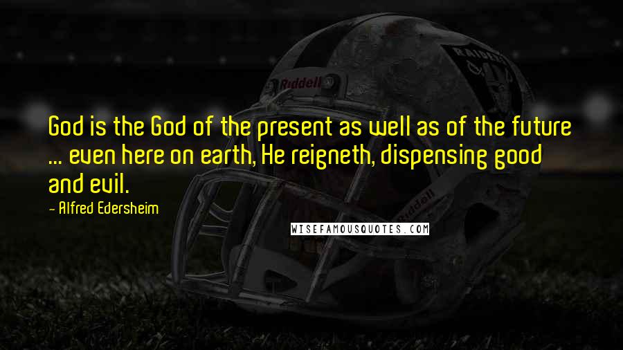 Alfred Edersheim quotes: God is the God of the present as well as of the future ... even here on earth, He reigneth, dispensing good and evil.