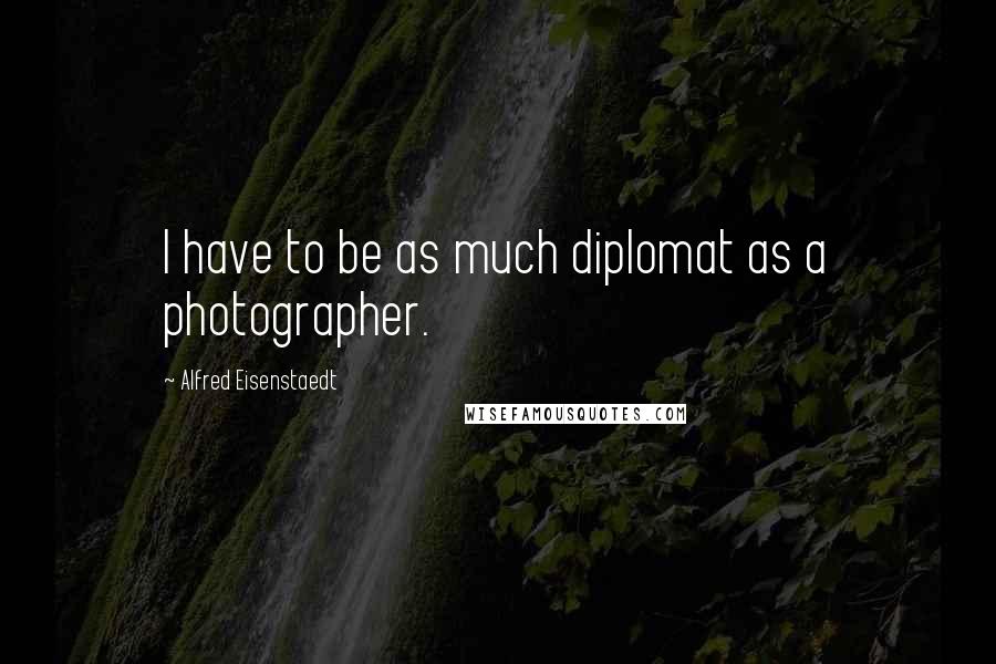 Alfred Eisenstaedt quotes: I have to be as much diplomat as a photographer. Alfred Eisenstaedt quotes: I have to be as much diplomat as a photographer.