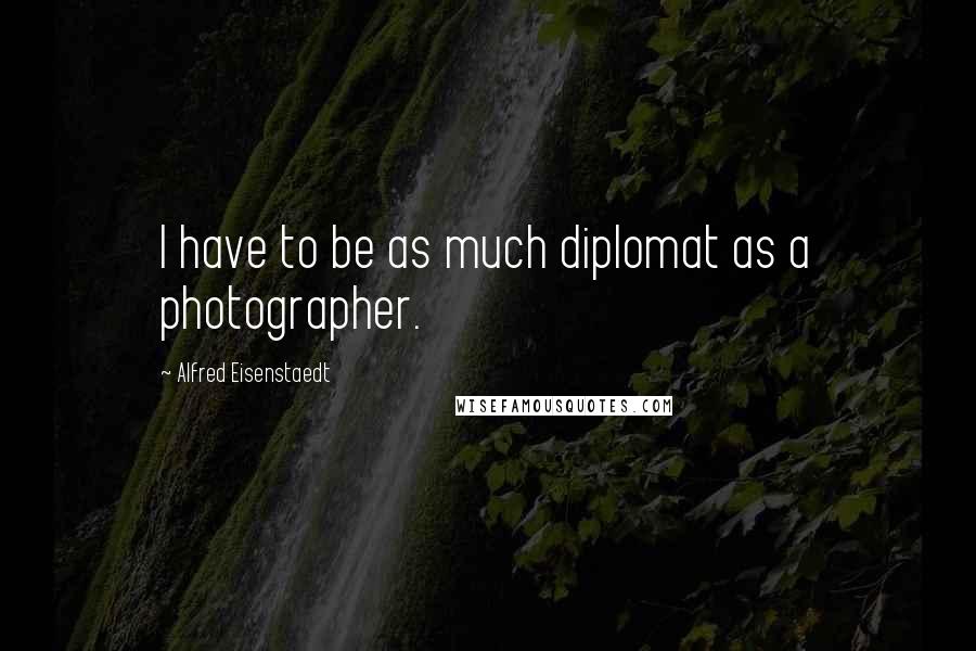 Alfred Eisenstaedt quotes: I have to be as much diplomat as a photographer.