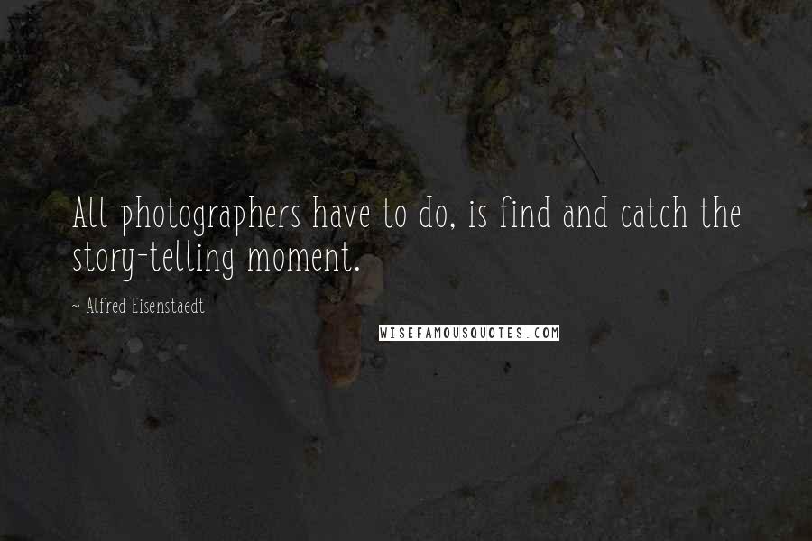 Alfred Eisenstaedt quotes: All photographers have to do, is find and catch the story-telling moment.