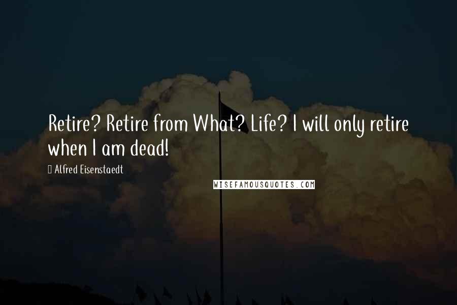 Alfred Eisenstaedt quotes: Retire? Retire from What? Life? I will only retire when I am dead!