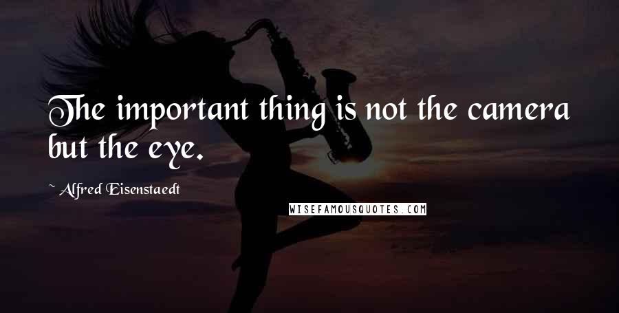 Alfred Eisenstaedt quotes: The important thing is not the camera but the eye. Alfred Eisenstaedt quotes: The important thing is not the camera but the eye.