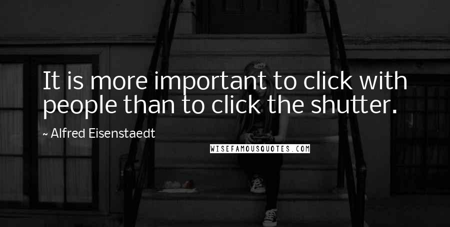 Alfred Eisenstaedt quotes: It is more important to click with people than to click the shutter. Alfred Eisenstaedt quotes: It is more important to click with people than to click the shutter.