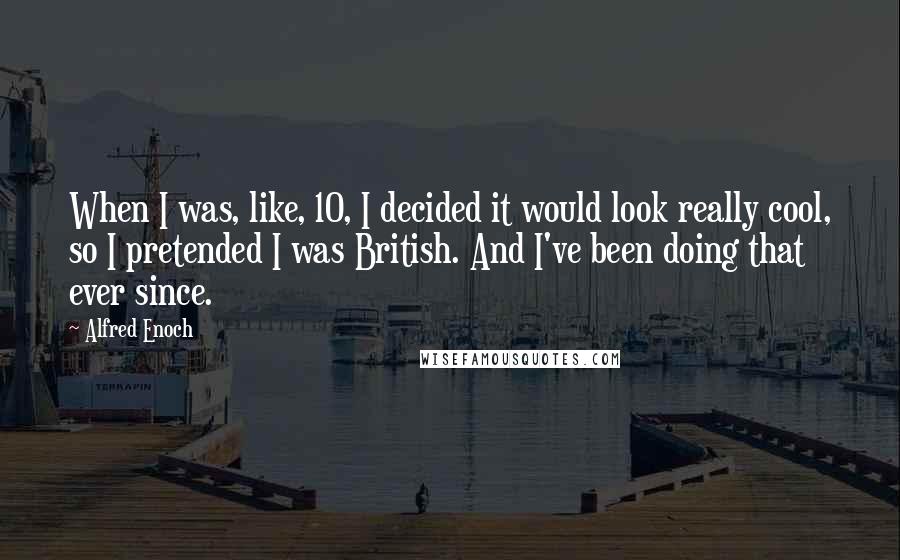 Alfred Enoch quotes: When I was, like, 10, I decided it would look really cool, so I pretended I was British. And I've been doing that ever since.