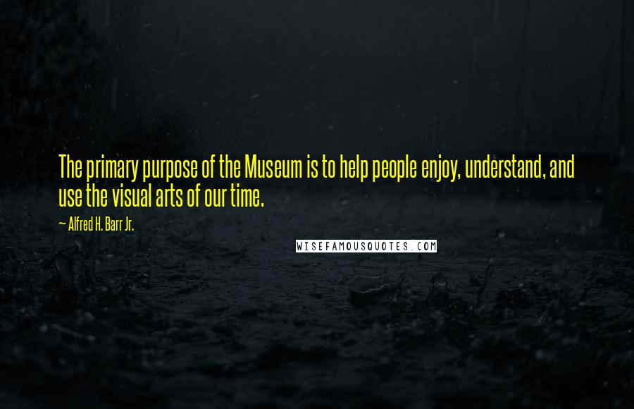 Alfred H. Barr Jr. quotes: The primary purpose of the Museum is to help people enjoy, understand, and use the visual arts of our time.