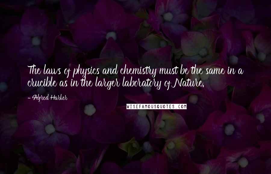 Alfred Harker quotes: The laws of physics and chemistry must be the same in a crucible as in the larger laboratory of Nature.