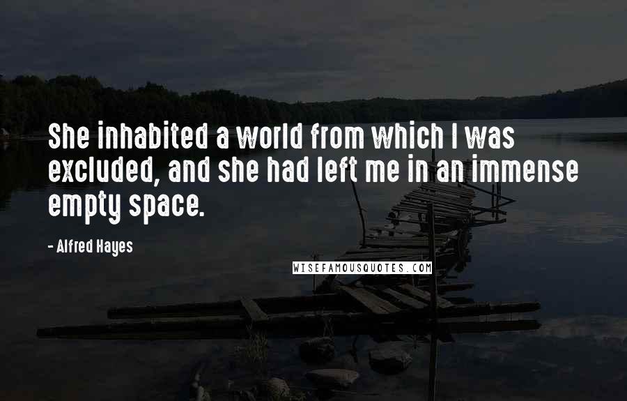 Alfred Hayes quotes: She inhabited a world from which I was excluded, and she had left me in an immense empty space.