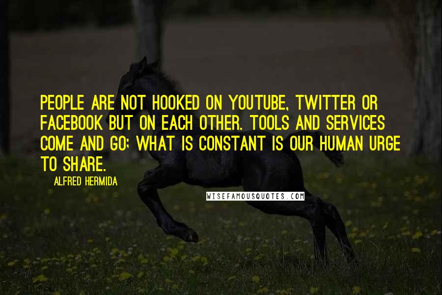 Alfred Hermida quotes: People are not hooked on YouTube, Twitter or Facebook but on each other. Tools and services come and go; what is constant is our human urge to share.