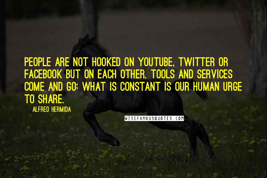 Alfred Hermida quotes: People are not hooked on YouTube, Twitter or Facebook but on each other. Tools and services come and go; what is constant is our human urge to share. Alfred Hermida quotes: People are not hooked on YouTube, Twitter or Facebook but on each other. Tools and services come and go; what is constant is our human urge to share.