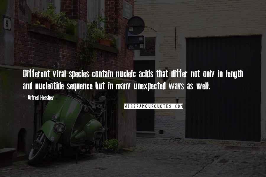 Alfred Hershey quotes: Different viral species contain nucleic acids that differ not only in length and nucleotide sequence but in many unexpected ways as well.