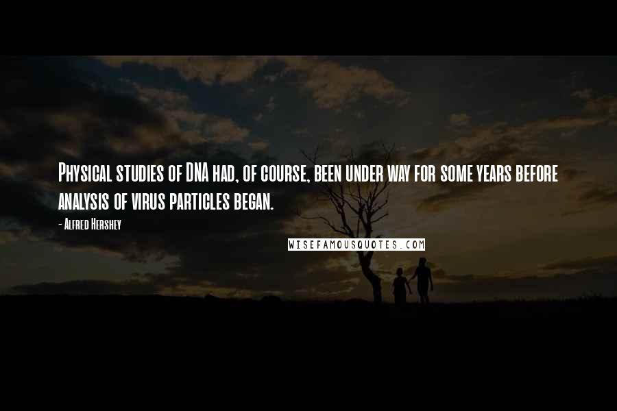 Alfred Hershey quotes: Physical studies of DNA had, of course, been under way for some years before analysis of virus particles began.