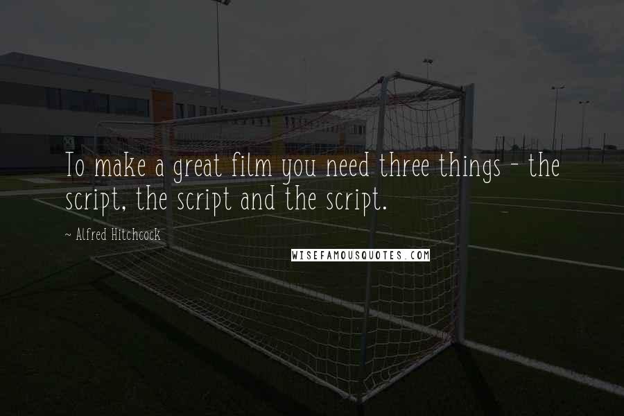 Alfred Hitchcock quotes: To make a great film you need three things - the script, the script and the script.