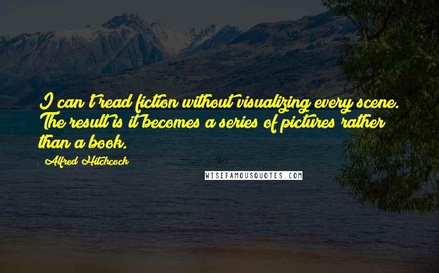 Alfred Hitchcock quotes: I can't read fiction without visualizing every scene. The result is it becomes a series of pictures rather than a book. Alfred Hitchcock quotes: I can't read fiction without visualizing every scene. The result is it becomes a series of pictures rather than a book.