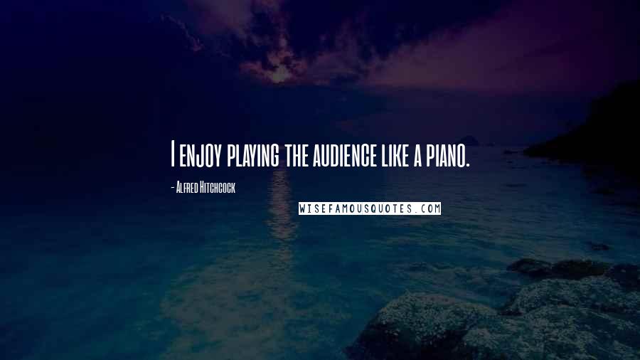 Alfred Hitchcock quotes: I enjoy playing the audience like a piano.