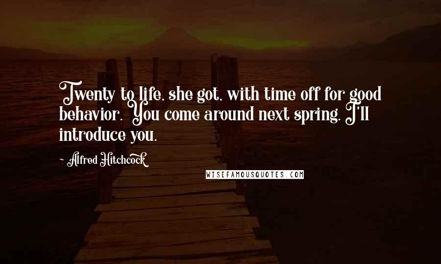 Alfred Hitchcock quotes: Twenty to life, she got, with time off for good behavior. You come around next spring. I'll introduce you. Alfred Hitchcock quotes: Twenty to life, she got, with time off for good behavior. You come around next spring. I'll introduce you.