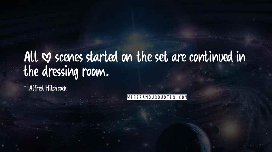 Alfred Hitchcock quotes: All love scenes started on the set are continued in the dressing room.