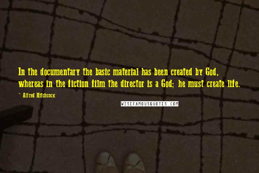 Alfred Hitchcock quotes: In the documentary the basic material has been created by God, whereas in the fiction film the director is a God; he must create life. Alfred Hitchcock quotes: In the documentary the basic material has been created by God, whereas in the fiction film the director is a God; he must create life.