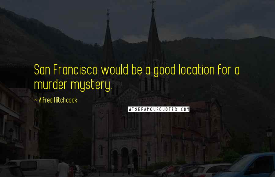 Alfred Hitchcock quotes: San Francisco would be a good location for a murder mystery.