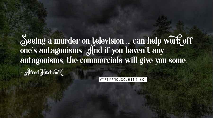 Alfred Hitchcock quotes: Seeing a murder on television ... can help work off one's antagonisms. And if you haven't any antagonisms, the commercials will give you some. Alfred Hitchcock quotes: Seeing a murder on television ... can help work off one's antagonisms. And if you haven't any antagonisms, the commercials will give you some.