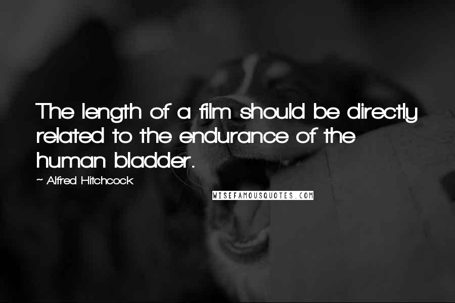 Alfred Hitchcock quotes: The length of a film should be directly related to the endurance of the human bladder.