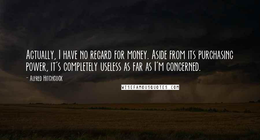 Alfred Hitchcock quotes: Actually, I have no regard for money. Aside from its purchasing power, it's completely useless as far as I'm concerned. Alfred Hitchcock quotes: Actually, I have no regard for money. Aside from its purchasing power, it's completely useless as far as I'm concerned.