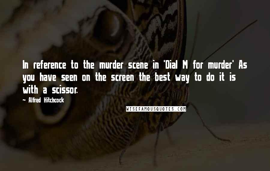 Alfred Hitchcock quotes: In reference to the murder scene in 'Dial M for murder' As you have seen on the screen the best way to do it is with a scissor. Alfred Hitchcock quotes: In reference to the murder scene in 'Dial M for murder' As you have seen on the screen the best way to do it is with a scissor.