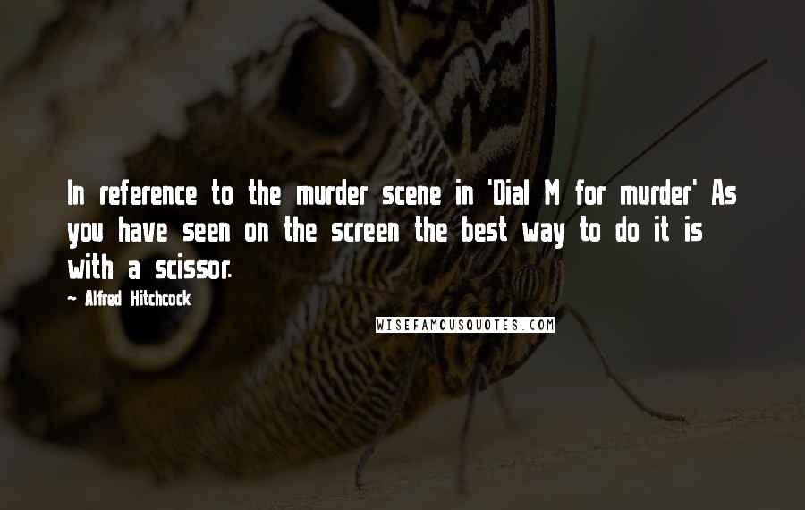 Alfred Hitchcock quotes: In reference to the murder scene in 'Dial M for murder' As you have seen on the screen the best way to do it is with a scissor.