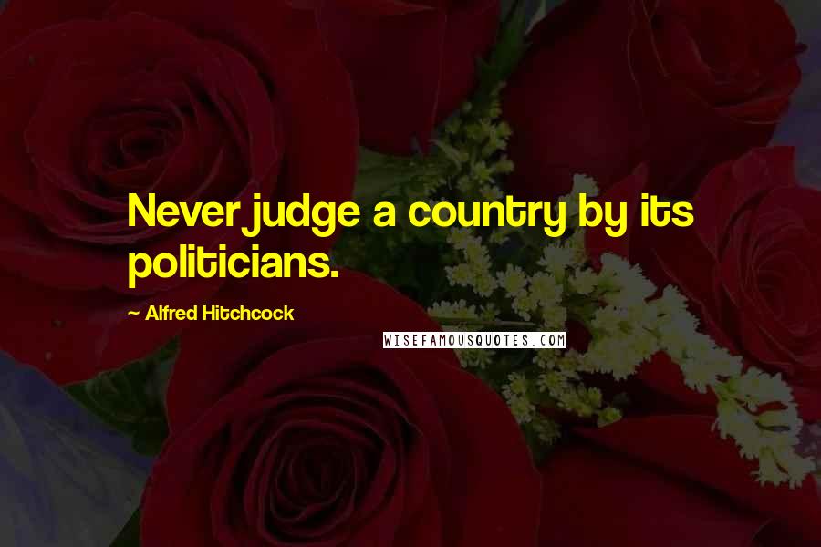 Alfred Hitchcock quotes: Never judge a country by its politicians.